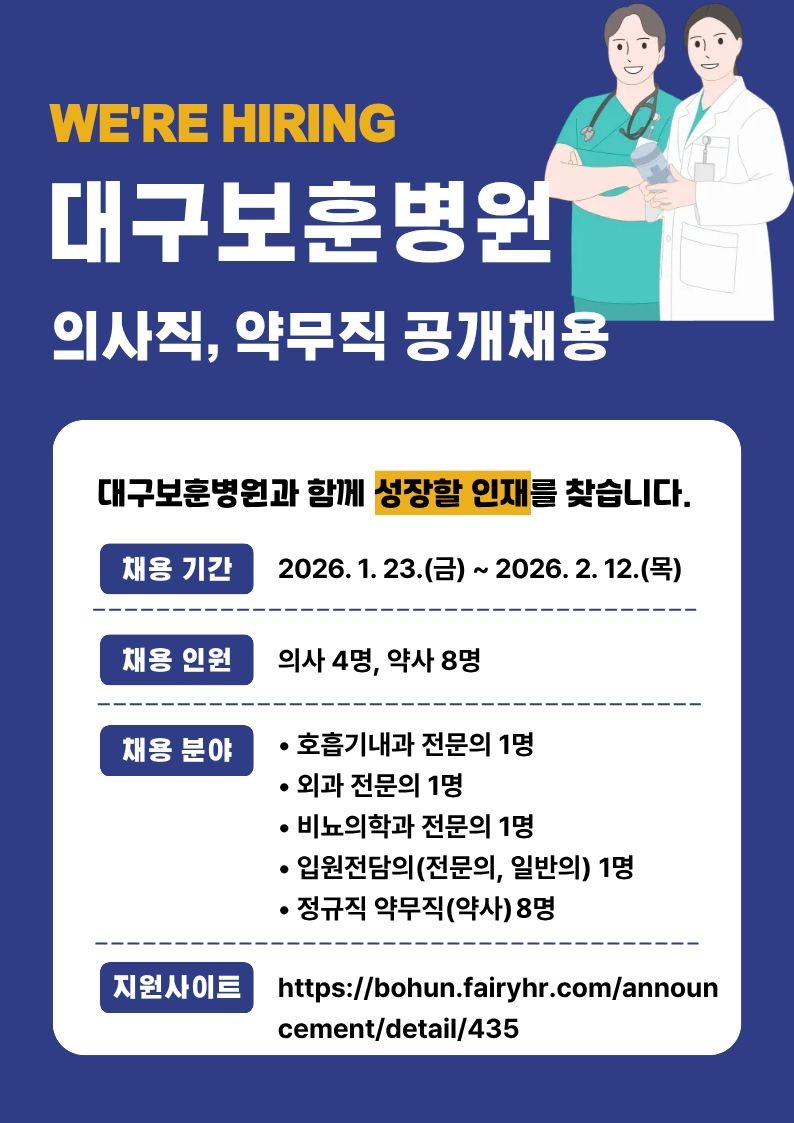 WE'RE HIRING 대구보훈병원 의사직, 약무직 공개채용. 대구보훈병원과 함께 성장할 인재를 찾습니다. 채용기간: 2026년 1월 23일 (금) ~ 2026년 2월 12일 (목). 채용 인원: 의사 4명, 약사 8명. 채용분야: 호흡기내과 전문의 1명, 외과 전문의 1명, 비뇨의학과 전문의 1명, 입원전담의(전문의, 일반의) 1명, 정규직 약무직(약사) 8명. 지원사이트: https://bohun.fairyhr.com/announcement/detail/435
