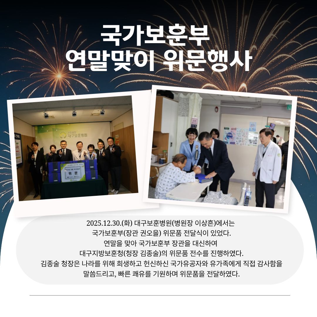 국가보훈부 연말맞이 위문행사 카드뉴스. 2025.12.30.(화) 대구보훈병원(병원장 이상흔)에서는 국가보훈부(장관 권오을) 위문품 전달식이 있었다. 연말을 맞아 국가보훈부 장관을 대신하여 대구지방보훈청(청장 김종술)의 위문품 전수를 진행하였다. 김종술 청장은 나라를 위해 희생하고 헌신하신 국가유공자와 유가족에게 직접 감사함을 말씀드리고, 빠른 쾌유를 기원하며 위문품을 전달하였다.