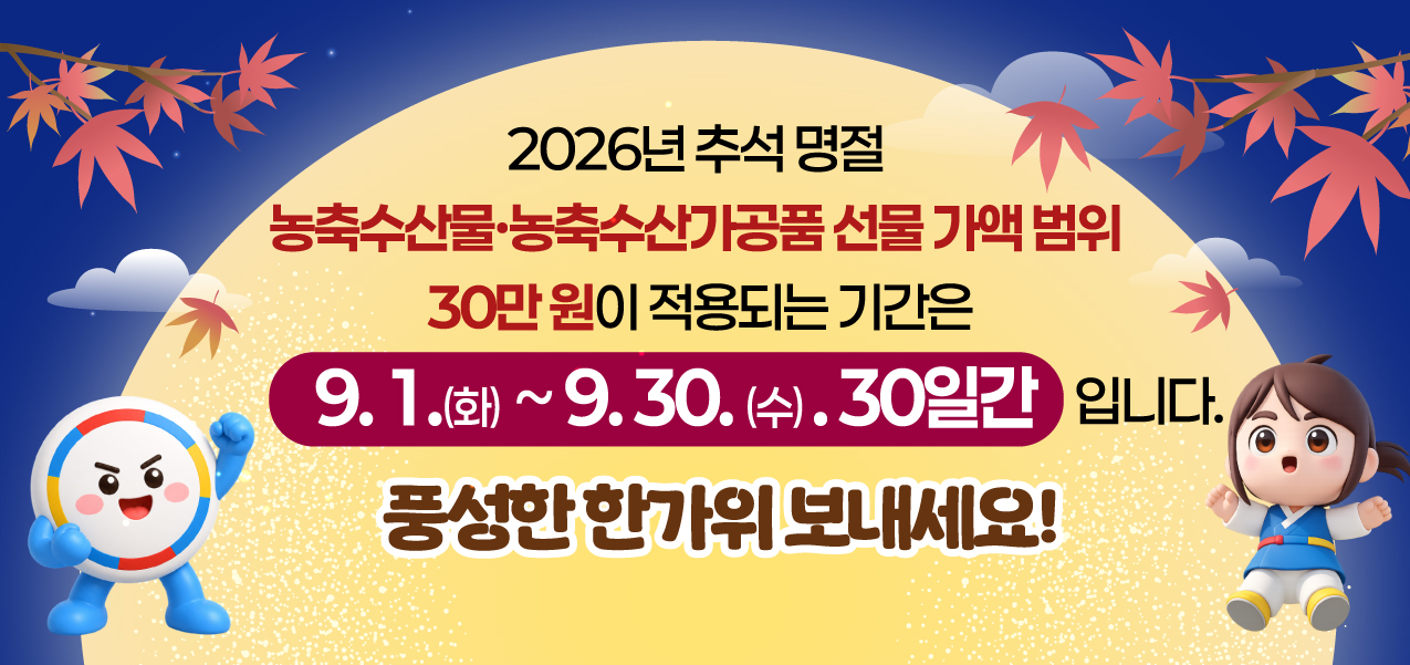 2026년 추석 명절 농축수산물·농축수산가공품 선물 가액 범위 30만 원이 적용되는 기간은 9. 1.(화) ~ 9. 30. (수) . 30일간 입니다. 풍성한 한가위 보내세요!