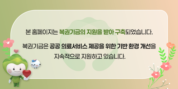 본 홈페이지는 복권기금의 지원을 받아 구축 되었습니다. 복권기금은 공공 의료서비스 제공을 위한 기반 환경 개선을 지속적으로 지원하고 있습니다.