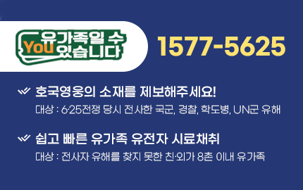 You유가족일 수 있습니다 1577-5625 호국영웅의 소재를 제보해주세요! 대상: 625전쟁 당시 전사한 국군, 경찰, 학도병, UN군 유해, 쉽고 빠른 유가족 유전자 시료채취 대상: 전사자 유해를 찾지 못한 친외가 8촌 이내 유가족